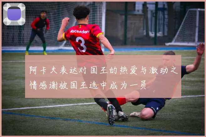 阿卡夫表达对国王的热爱与激动之情感谢被国王选中成为一员
