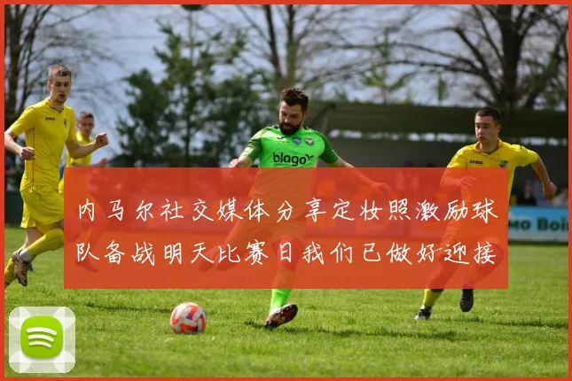 内马尔社交媒体分享定妆照激励球队备战明天比赛日我们已做好迎接挑战的准备