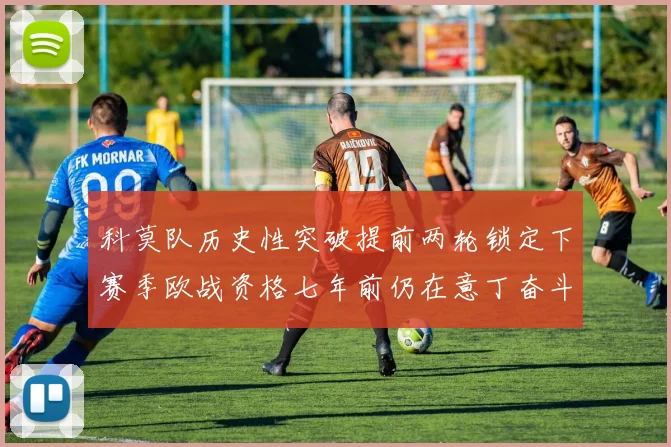科莫队历史性突破提前两轮锁定下赛季欧战资格七年前仍在意丁奋斗