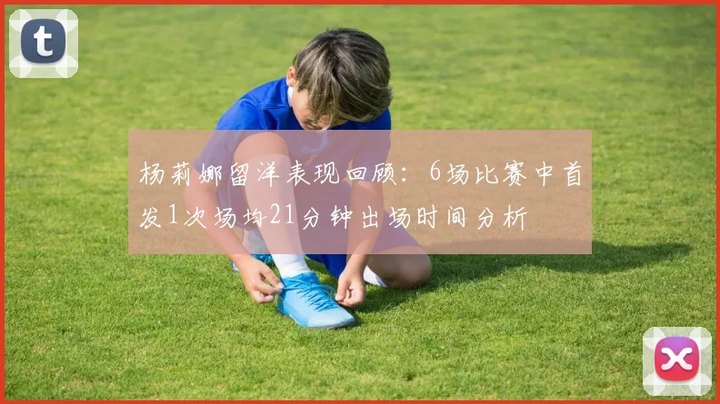 杨莉娜留洋表现回顾：6场比赛中首发1次场均21分钟出场时间分析