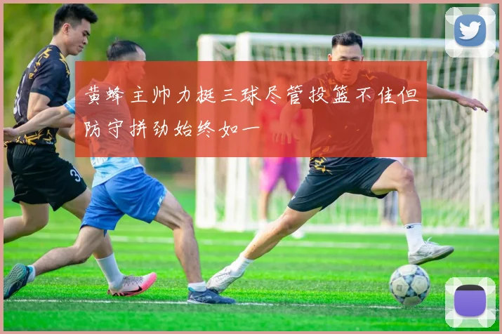 黄蜂主帅力挺三球尽管投篮不佳但防守拼劲始终如一