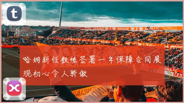 哈姆新任教练签署一年保障合同展现初心令人骄傲