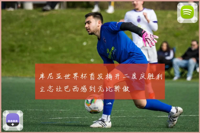 库尼亚世界杯首发梅开二度庆胜利立志让巴西感到无比骄傲