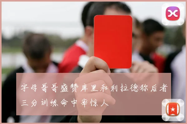 字母哥哥盛赞库里和利拉德称后者三分训练命中率惊人