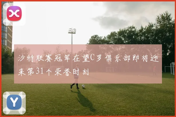 沙特联赛冠军在望C罗俱乐部即将迎来第31个荣誉时刻