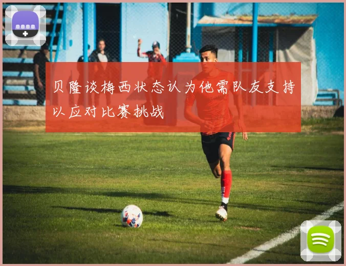贝隆谈梅西状态认为他需队友支持以应对比赛挑战