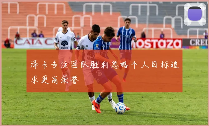 泽卡专注团队胜利忽略个人目标追求更高荣誉