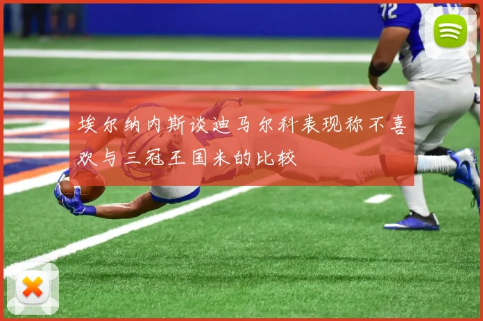 埃尔纳内斯谈迪马尔科表现称不喜欢与三冠王国米的比较