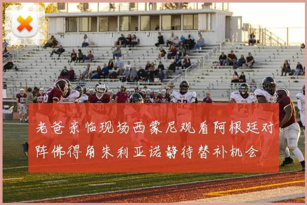 老爸亲临现场西蒙尼观看阿根廷对阵佛得角朱利亚诺静待替补机会