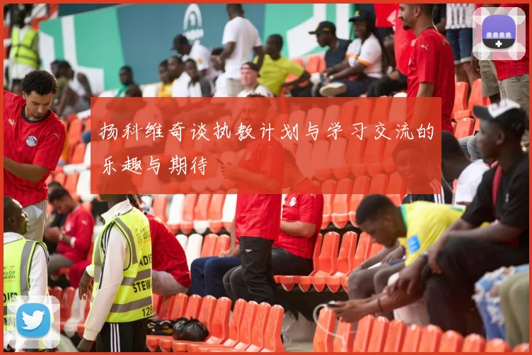 扬科维奇谈执教计划与学习交流的乐趣与期待