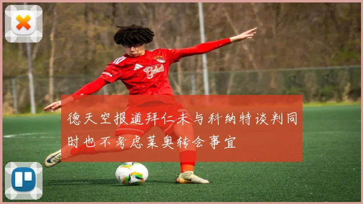德天空报道拜仁未与科纳特谈判同时也不考虑莱奥转会事宜
