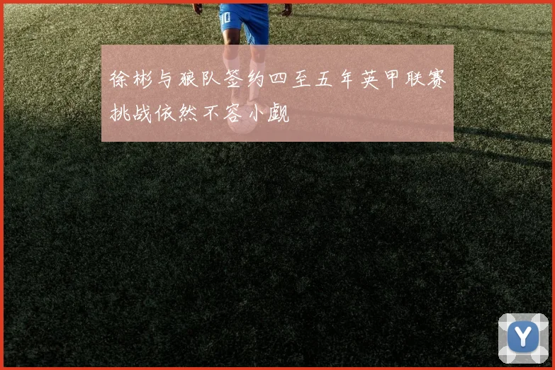 徐彬与狼队签约四至五年英甲联赛挑战依然不容小觑