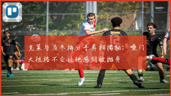 克莱与马冬梅分手真相揭秘：嗓门大性格不合让他感到被抛弃