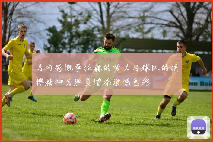 马内感慨萨拉赫的努力与球队的拼搏精神为胜负增添遗憾色彩