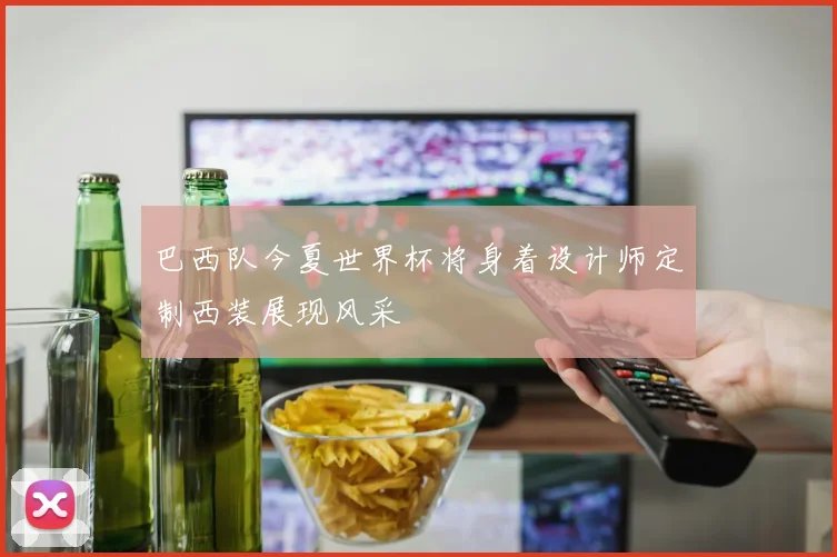 巴西队今夏世界杯将身着设计师定制西装展现风采