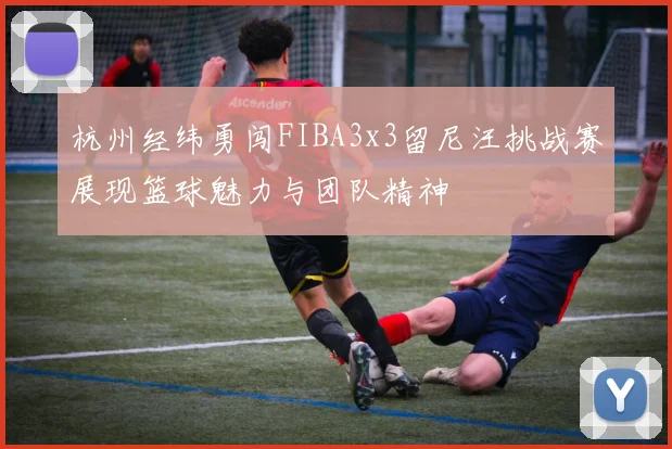 杭州经纬勇闯FIBA3x3留尼汪挑战赛展现篮球魅力与团队精神