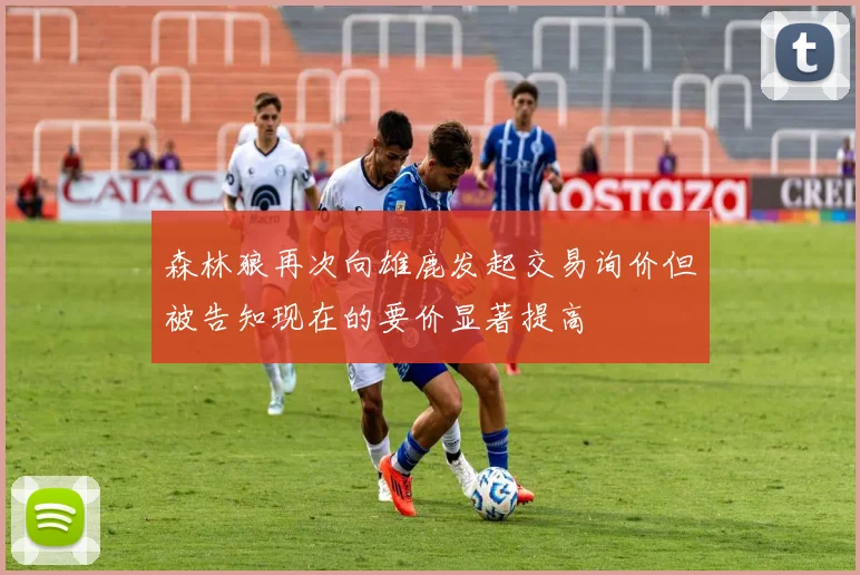 森林狼再次向雄鹿发起交易询价但被告知现在的要价显著提高