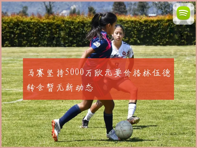 马赛坚持5000万欧元要价格林伍德转会暂无新动态