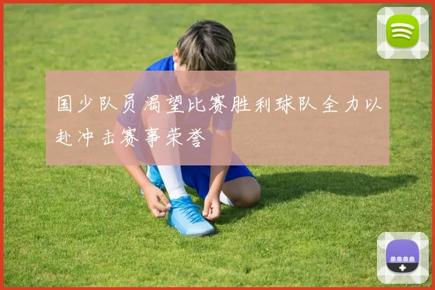 国少队员渴望比赛胜利球队全力以赴冲击赛事荣誉